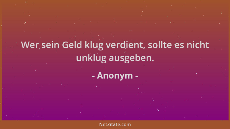 Anonym - Wer sein Geld klug verdient, sollte es nicht unklug ausgeben....