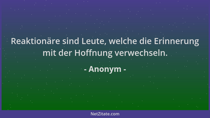 Anonym - Reaktionäre sind Leute, welche die Erinnerung mit der Hoffnung verwechseln....
