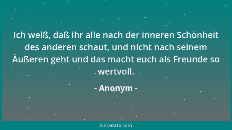 Anonym - Ich weiß, daß ihr alle nach der inneren Schönheit des anderen schaut, und nicht nach seinem Äußeren geht und das m...