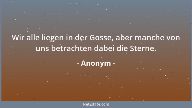 Anonym - Wir alle liegen in der Gosse, aber manche von uns betrachten dabei die Sterne....