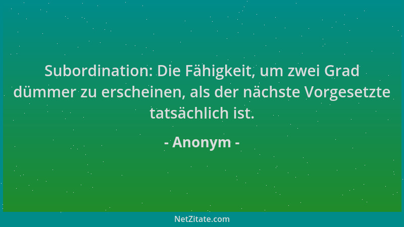 Anonym - Subordination: Die Fähigkeit, um zwei Grad dümmer zu erscheinen, als der nächste Vorgesetzte tatsächlich ist....