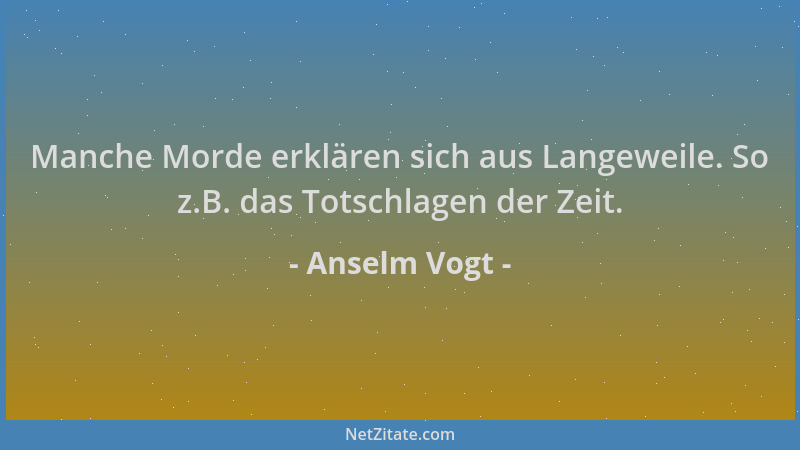Anselm Vogt - Manche Morde erklären sich aus Langeweile. So z.B. das Totschlagen der Zeit....