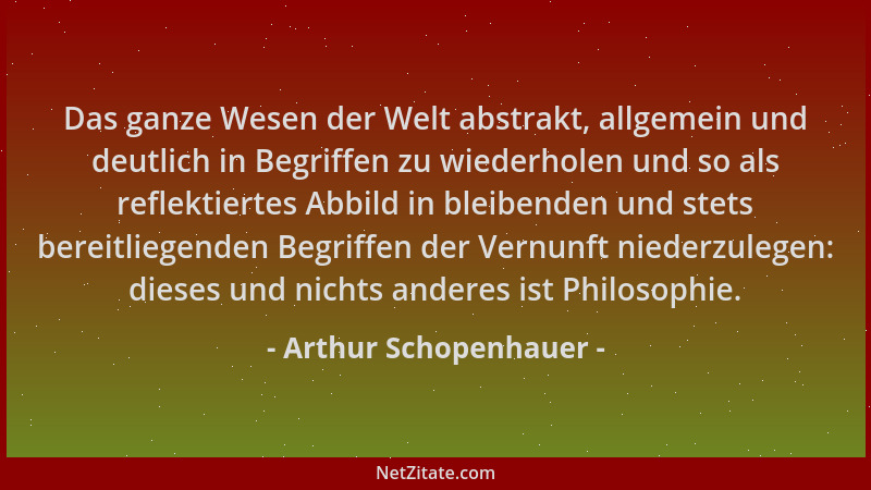 Arthur Schopenhauer - Das ganze Wesen der Welt abstrakt, allgemein und deutlich in Begriffen zu wiederholen und so als refl...
