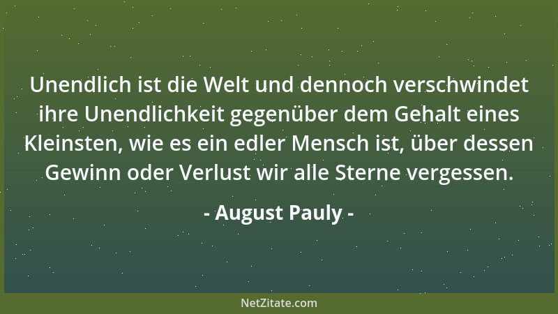 August Pauly - Unendlich ist die Welt und dennoch verschwindet ihre Unendlichkeit gegenüber dem Gehalt eines Kleinsten, wie...