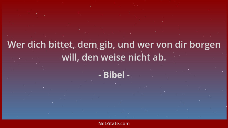 Bibel - Wer dich bittet, dem gib, und wer von dir borgen will, den weise nicht ab....