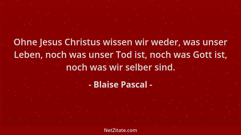 Blaise Pascal - Ohne Jesus Christus wissen wir weder, was unser Leben, noch was unser Tod ist, noch was Gott ist, noch was...