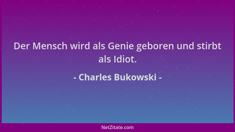 Charles Bukowski - Der Mensch wird als Genie geboren und stirbt als Idiot....