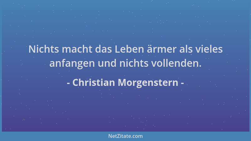 Christian Morgenstern - Nichts macht das Leben ärmer als vieles anfangen und nichts vollenden....
