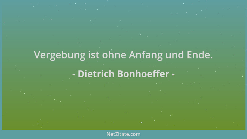 Dietrich Bonhoeffer - Vergebung ist ohne Anfang und Ende....