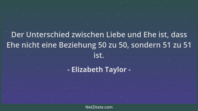 Elizabeth Taylor - Der Unterschied zwischen Liebe und Ehe ist, dass Ehe nicht eine Beziehung 50 zu 50, sondern 51 zu 51 ist...