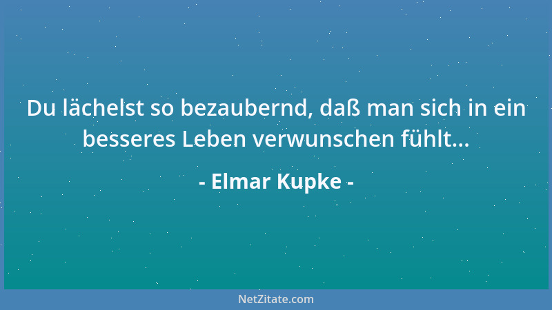 Elmar Kupke - Du lächelst so bezaubernd, daß man sich in ein besseres Leben verwunschen fühlt......