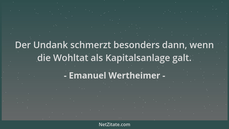 Emanuel Wertheimer - Der Undank schmerzt besonders dann, wenn die Wohltat als Kapitalsanlage galt....