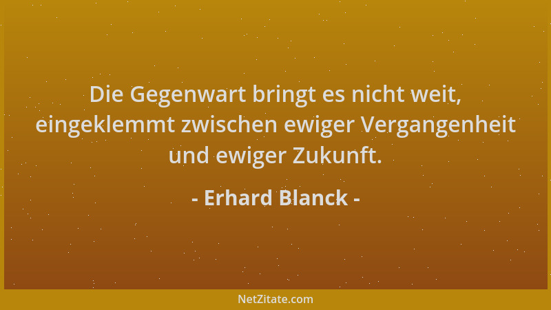 Erhard Blanck - Die Gegenwart bringt es nicht weit, eingeklemmt zwischen ewiger Vergangenheit und ewiger Zukunft....