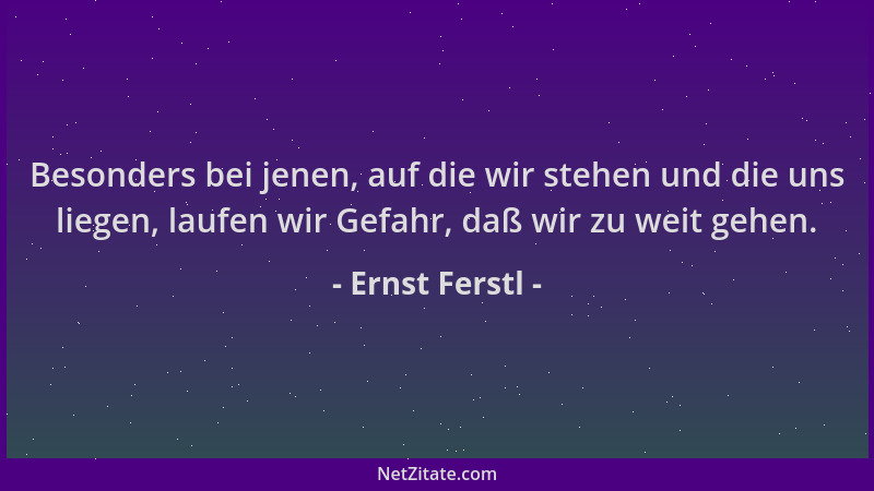 Ernst Ferstl - Besonders bei jenen, auf die wir stehen und die uns liegen, laufen wir Gefahr, daß wir zu weit gehen....