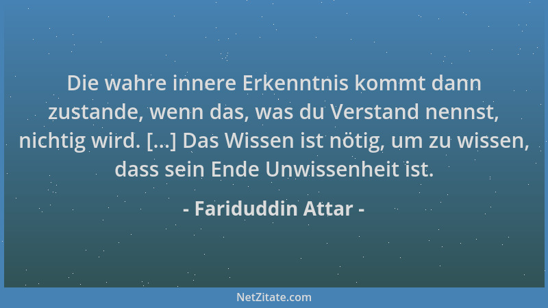 Fariduddin Attar - Die wahre innere Erkenntnis kommt dann zustande, wenn das, was du Verstand nennst, nichtig wird. [...] D...