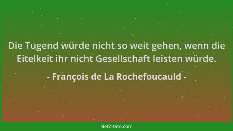 François de La Rochefoucauld - Die Tugend würde nicht so weit gehen, wenn die Eitelkeit ihr nicht Gesellschaft leisten würd...