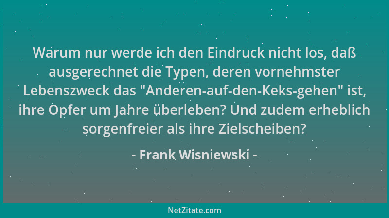 Frank Wisniewski - Warum nur werde ich den Eindruck nicht los, daß ausgerechnet die Typen, deren vornehmster Lebenszweck da...
