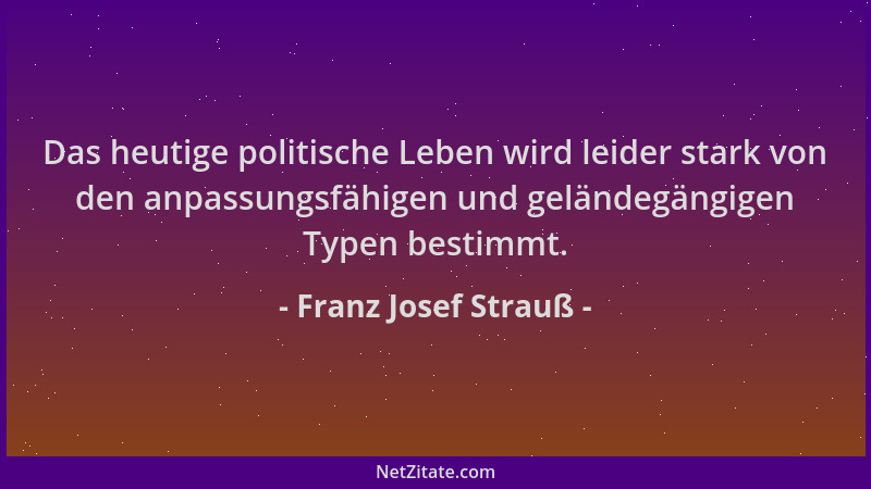 Franz Josef Strauß - Das heutige politische Leben wird leider stark von den anpassungsfähigen und geländegängigen Typen bes...