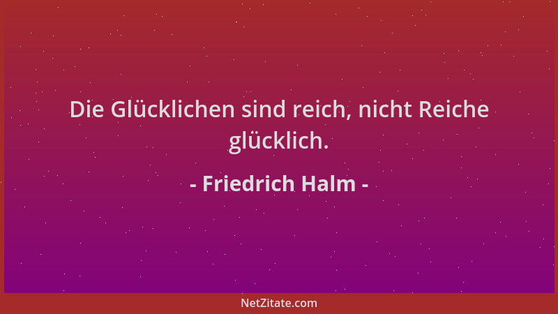 Friedrich Halm - Die Glücklichen sind reich, nicht Reiche glücklich....