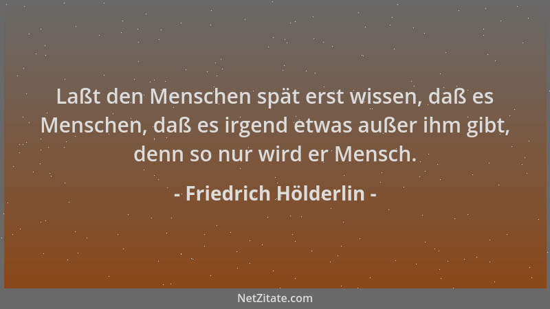 Friedrich Hölderlin - Laßt den Menschen spät erst wissen, daß es Menschen, daß es irgend etwas außer ihm gibt, denn so nur...