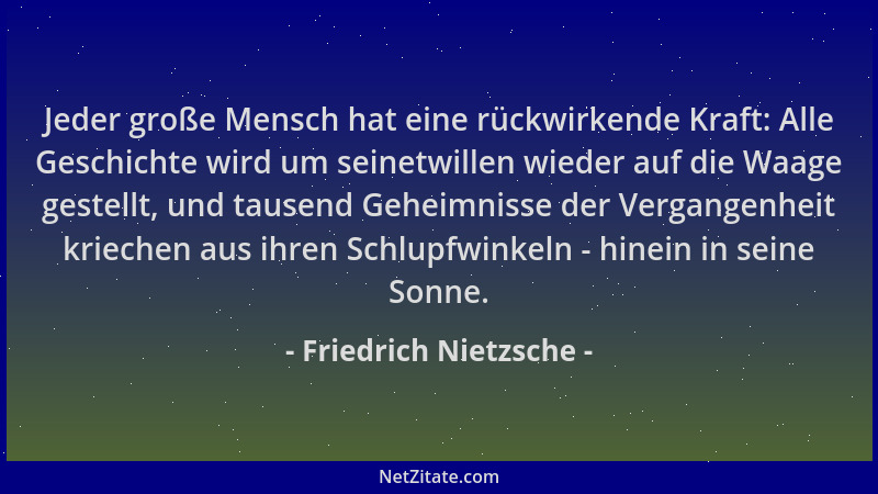 Friedrich Nietzsche - Jeder große Mensch hat eine rückwirkende Kraft: Alle Geschichte wird um seinetwillen wieder auf die W...