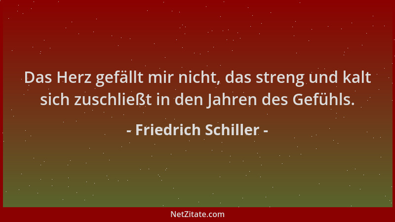Friedrich Schiller - Das Herz gefällt mir nicht, das streng und kalt sich zuschließt in den Jahren des Gefühls....