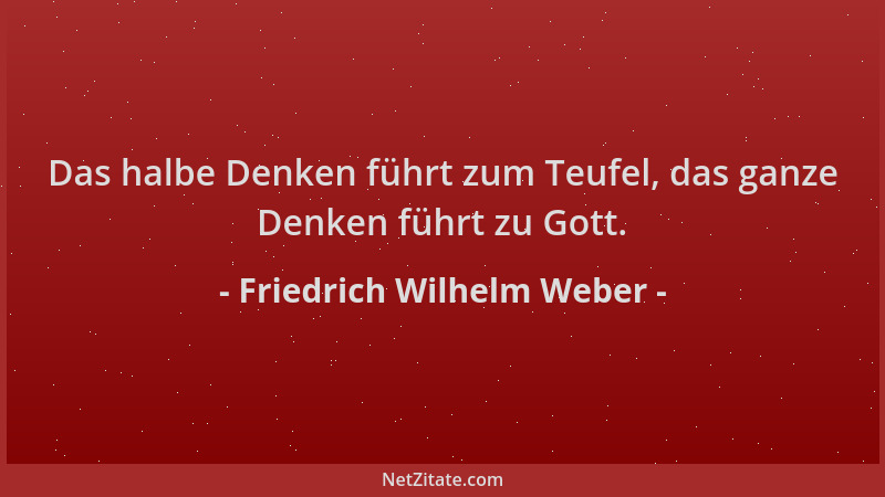 Friedrich Wilhelm Weber - Das halbe Denken führt zum Teufel, das ganze Denken führt zu Gott....