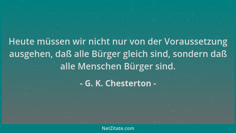 G. K. Chesterton - Heute müssen wir nicht nur von der Voraussetzung ausgehen, daß alle Bürger gleich sind, sondern daß alle...