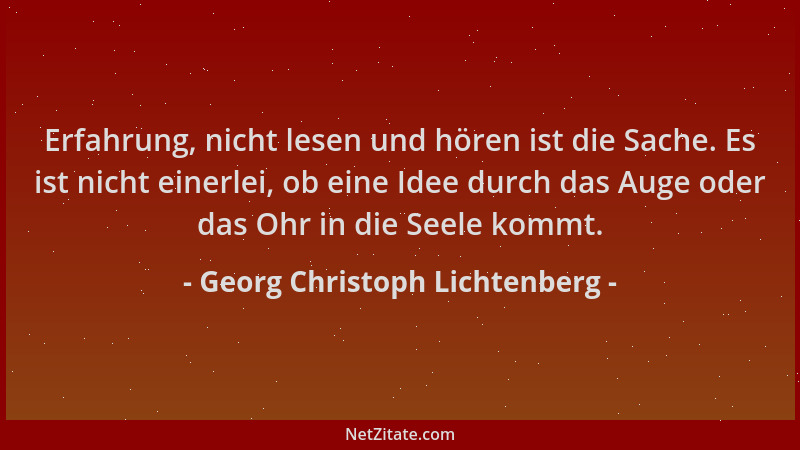 Georg Christoph Lichtenberg - Erfahrung, nicht lesen und hören ist die Sache. Es ist nicht einerlei, ob eine Idee durch das...