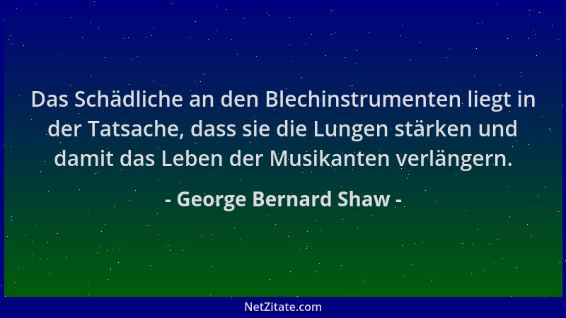 George Bernard Shaw - Das Schädliche an den Blechinstrumenten liegt in der Tatsache, dass sie die Lungen stärken und damit...