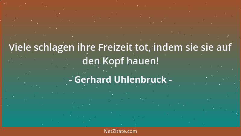 Gerhard Uhlenbruck - Viele schlagen ihre Freizeit tot, indem sie sie auf den Kopf hauen!...