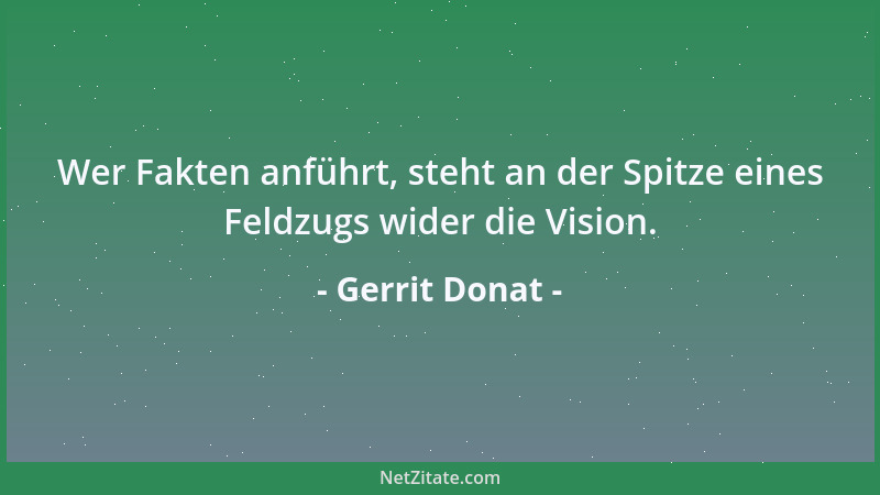 Gerrit Donat - Wer Fakten anführt, steht an der Spitze eines Feldzugs wider die Vision....
