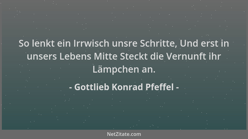 Gottlieb Konrad Pfeffel - So lenkt ein Irrwisch unsre Schritte, Und erst in unsers Lebens Mitte Steckt die Vernunft ihr Läm...