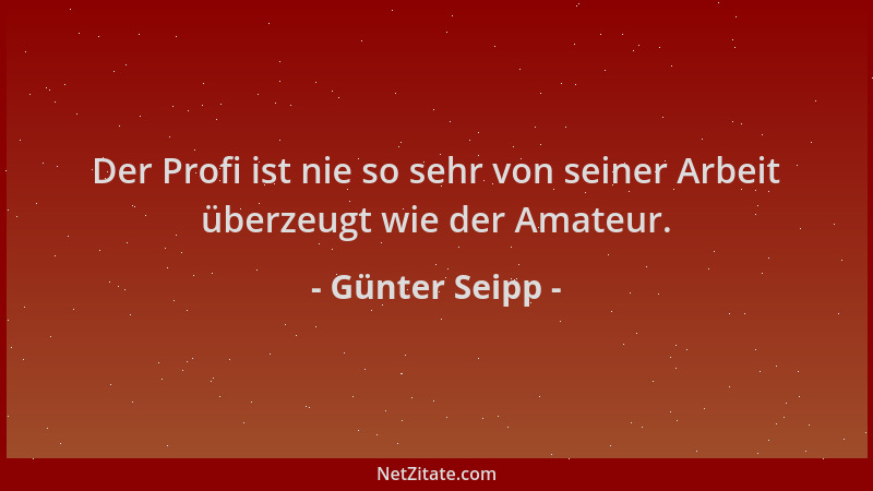 Günter Seipp - Der Profi ist nie so sehr von seiner Arbeit überzeugt wie der Amateur....