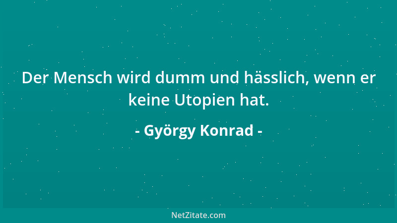 György Konrad - Der Mensch wird dumm und hässlich, wenn er keine Utopien hat....