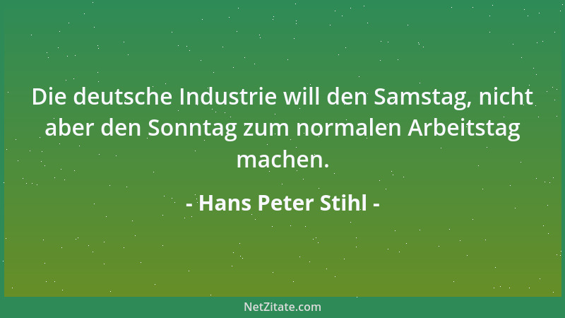 Hans Peter Stihl - Die deutsche Industrie will den Samstag, nicht aber den Sonntag zum normalen Arbeitstag machen....