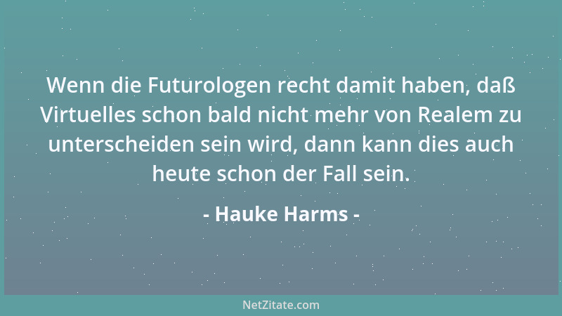 Hauke Harms - Wenn die Futurologen recht damit haben, daß Virtuelles schon bald nicht mehr von Realem zu unterscheiden sein...