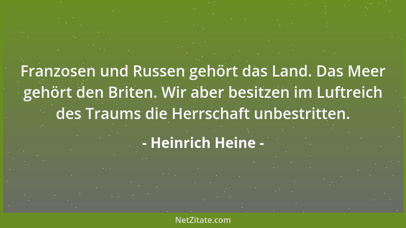 Heinrich Heine - Franzosen und Russen gehört das Land. Das Meer gehört den Briten. Wir aber besitzen im Luftreich des Traum...