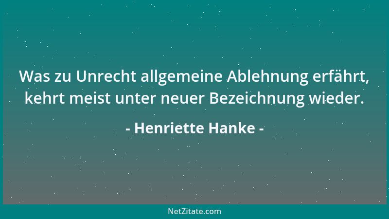 Henriette Hanke - Was zu Unrecht allgemeine Ablehnung erfährt, kehrt meist unter neuer Bezeichnung wieder....