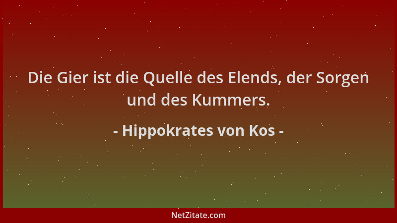 Hippokrates von Kos - Die Gier ist die Quelle des Elends, der Sorgen und des Kummers....