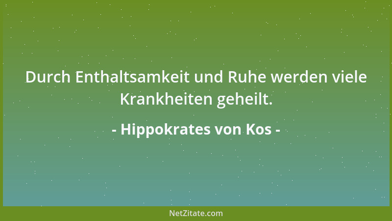 Hippokrates von Kos - Durch Enthaltsamkeit und Ruhe werden viele Krankheiten geheilt....