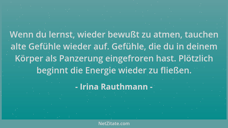 Irina Rauthmann - Wenn du lernst, wieder bewußt zu atmen, tauchen alte Gefühle wieder auf. Gefühle, die du in deinem Körper...