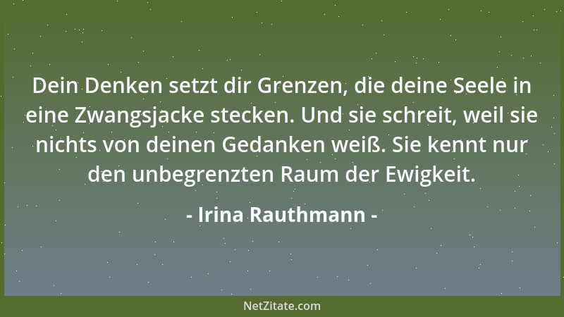 Irina Rauthmann - Dein Denken setzt dir Grenzen, die deine Seele in eine Zwangsjacke stecken. Und sie schreit, weil sie nic...