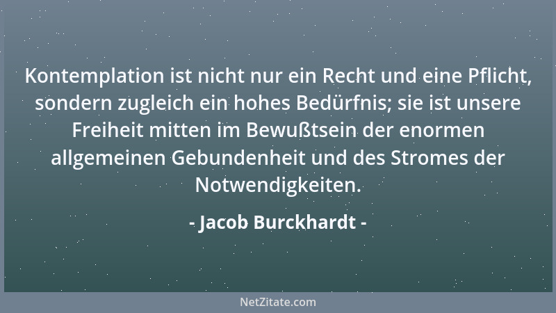 Jacob Burckhardt - Kontemplation ist nicht nur ein Recht und eine Pflicht, sondern zugleich ein hohes Bedürfnis; sie ist un...