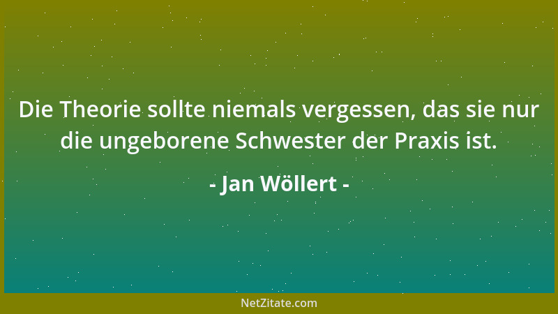 Jan Wöllert - Die Theorie sollte niemals vergessen, das sie nur die ungeborene Schwester der Praxis ist....