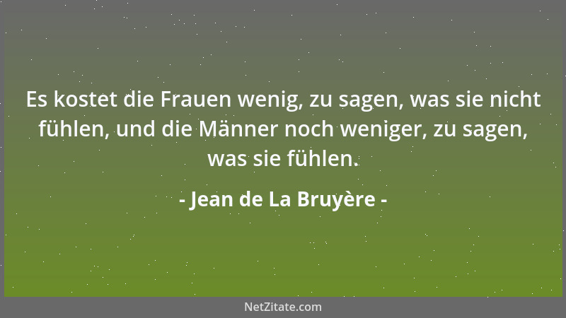 Jean de La Bruyère - Es kostet die Frauen wenig, zu sagen, was sie nicht fühlen, und die Männer noch weniger, zu sagen, was...