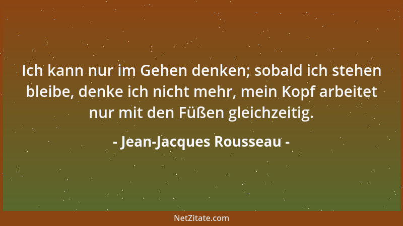 Jean-Jacques Rousseau - Ich kann nur im Gehen denken; sobald ich stehen bleibe, denke ich nicht mehr, mein Kopf arbeitet nu...