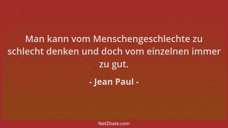 Jean Paul - Man kann vom Menschengeschlechte zu schlecht denken und doch vom einzelnen immer zu gut....
