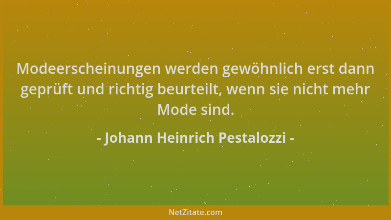 Johann Heinrich Pestalozzi - Modeerscheinungen werden gewöhnlich erst dann geprüft und richtig beurteilt, wenn sie nicht me...