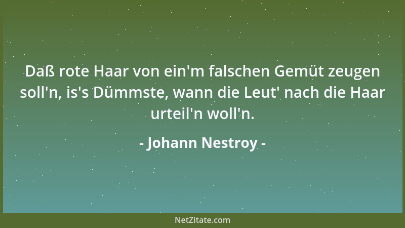 Johann Nestroy - Daß rote Haar von ein 'm falschen Gemüt zeugen soll 'n, is 's Dümmste, wann die Leut ' nach die Haar urteil 'n...